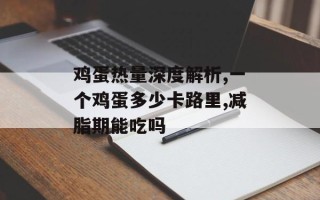 鸡蛋热量深度解析,一个鸡蛋多少卡路里,减脂期能吃吗