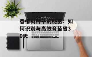 香椿树种子的秘密：如何识别与高效育苗省30天