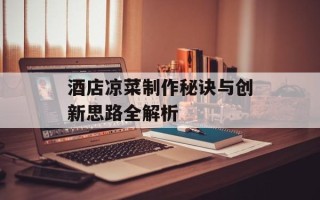 酒店凉菜制作秘诀与创新思路全解析