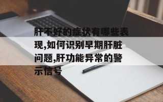 肝不好的症状有哪些表现,如何识别早期肝脏问题,肝功能异常的警示信号