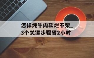 怎样炖牛肉软烂不柴_3个关键步骤省2小时