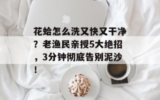 花蛤怎么洗又快又干净？老渔民亲授5大绝招，3分钟彻底告别泥沙！
