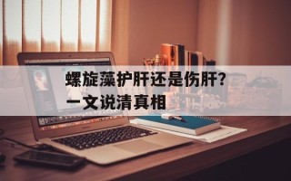 螺旋藻护肝还是伤肝？一文说清真相