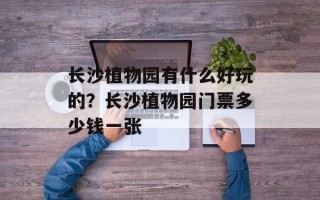 长沙植物园有什么好玩的？长沙植物园门票多少钱一张