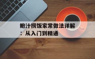鲍汁捞饭家常做法详解：从入门到精通