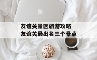 友谊关景区旅游攻略 友谊关最出名三个景点