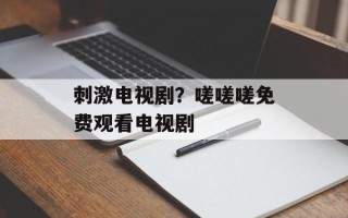 刺激电视剧？嗟嗟嗟免费观看电视剧