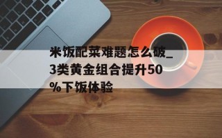 米饭配菜难题怎么破_3类黄金组合提升50%下饭体验