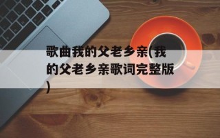 歌曲我的父老乡亲(我的父老乡亲歌词完整版)