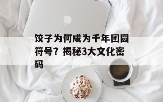 饺子为何成为千年团圆符号？揭秘3大文化密码