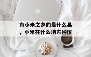 有小米之乡的是什么县，小米在什么地方种植