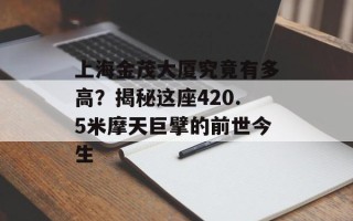 上海金茂大厦究竟有多高？揭秘这座420.5米摩天巨擘的前世今生
