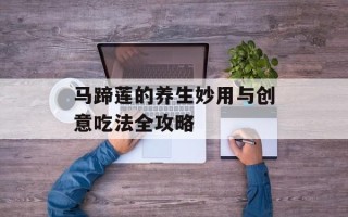 马蹄莲的养生妙用与创意吃法全攻略