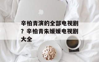 辛柏青演的全部电视剧？辛柏青朱媛媛电视剧大全