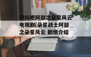 颤抖吧阿部之朵星风云电视剧(朵星战士阿部之朵星风云 剧情介绍)