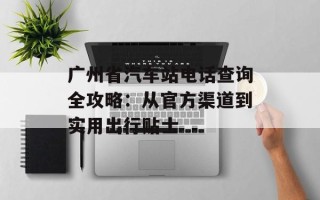 广州省汽车站电话查询全攻略：从官方渠道到实用出行贴士