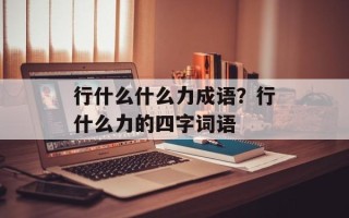行什么什么力成语？行什么力的四字词语