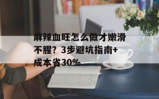 麻辣血旺怎么做才嫩滑不腥？3步避坑指南+成本省30%