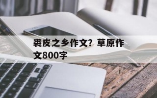 裘皮之乡作文？草原作文800字