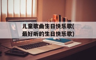 儿童歌曲生日快乐歌(最好听的生日快乐歌)