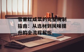 雪里红咸菜的完整腌制指南：从选材到风味提升的全流程解析