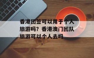 香港团签可以用于个人旅游吗？香港澳门团队旅游可以个人去吗