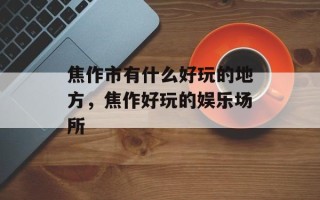 焦作市有什么好玩的地方，焦作好玩的娱乐场所