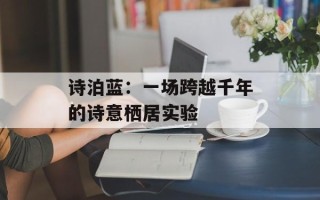诗泊蓝：一场跨越千年的诗意栖居实验