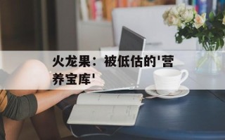 火龙果：被低估的'营养宝库'