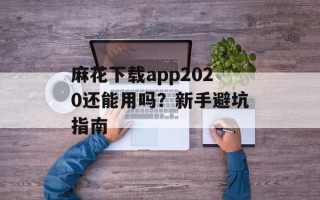 麻花下载app2020还能用吗？新手避坑指南