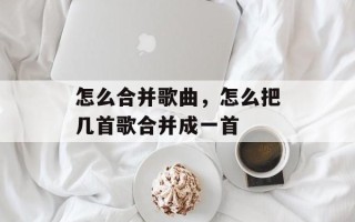 怎么合并歌曲，怎么把几首歌合并成一首