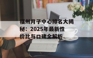 福州月子中心排名大揭秘：2025年最新性价比与口碑全解析