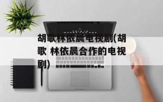 胡歌林依晨电视剧(胡歌 林依晨合作的电视剧)