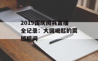 2019国庆阅兵直播全记录：大国崛起的震撼瞬间