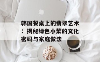 韩国餐桌上的翡翠艺术：揭秘绿色小菜的文化密码与家庭做法