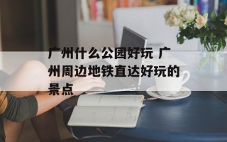 广州什么公园好玩 广州周边地铁直达好玩的景点