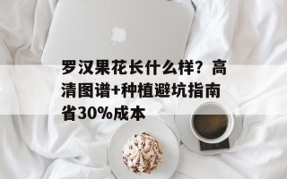 罗汉果花长什么样？高清图谱+种植避坑指南省30%成本