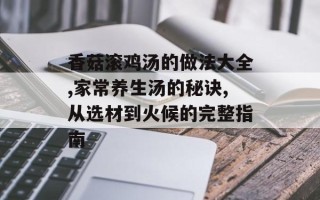香菇滚鸡汤的做法大全,家常养生汤的秘诀,从选材到火候的完整指南