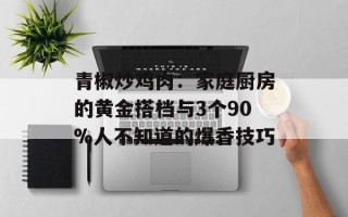 青椒炒鸡肉：家庭厨房的黄金搭档与3个90%人不知道的爆香技巧