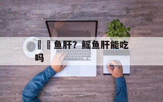 鮟鱇鱼肝？鳐鱼肝能吃吗