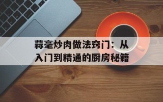 蒜毫炒肉做法窍门：从入门到精通的厨房秘籍