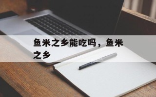 鱼米之乡能吃吗，鱼米之乡