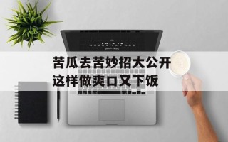 苦瓜去苦妙招大公开 这样做爽口又下饭