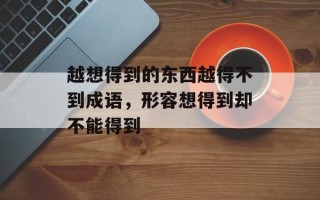 越想得到的东西越得不到成语，形容想得到却不能得到