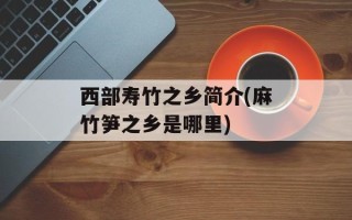 西部寿竹之乡简介(麻竹笋之乡是哪里)