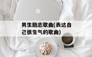 男生励志歌曲(表达自己很生气的歌曲)
