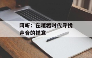 阿听：在喧嚣时代寻找声音的禅意