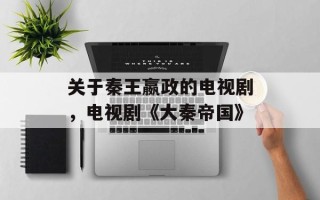 关于秦王嬴政的电视剧，电视剧《大秦帝国》