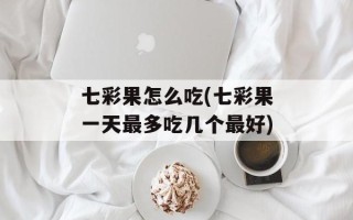 七彩果怎么吃(七彩果一天最多吃几个最好)