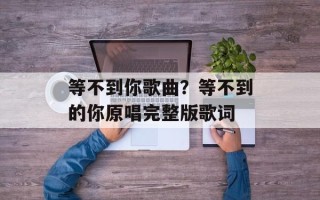 等不到你歌曲？等不到的你原唱完整版歌词